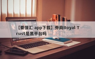 【要懂汇 app下载】券商Royal Trust是黑平台吗
