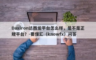 Daxiron达西龙平台怎么样，是不是正规平台？-要懂汇（knowfx）问答