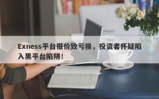 Exness平台报价致亏损，投资者怀疑陷入黑平台陷阱！