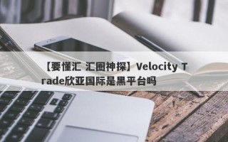 【要懂汇 汇圈神探】Velocity Trade欣亚国际是黑平台吗
