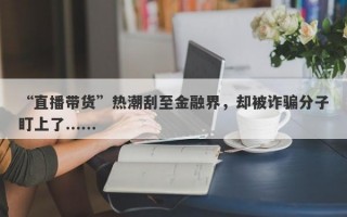 “直播带货”热潮刮至金融界，却被诈骗分子盯上了......