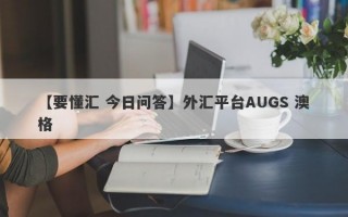 【要懂汇 今日问答】外汇平台AUGS 澳格
