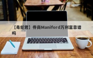 【毒蛇君】券商Maniford万利富靠谱吗
