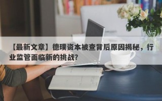 【最新文章】德璞资本被查背后原因揭秘，行业监管面临新的挑战？