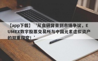 【app下载】‘从自研背景到市场争议，EUMEX数字股票交易所与中国元素虚拟资产的双重探究！’