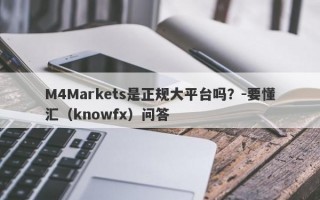 M4Markets是正规大平台吗？-要懂汇（knowfx）问答