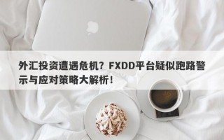 外汇投资遭遇危机？FXDD平台疑似跑路警示与应对策略大解析！