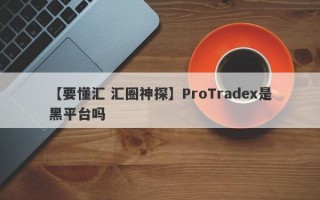 【要懂汇 汇圈神探】ProTradex是黑平台吗
