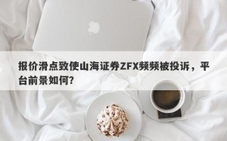 报价滑点致使山海证券ZFX频频被投诉，平台前景如何？