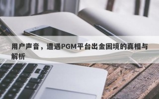 用户声音，遭遇PGM平台出金困境的真相与解析