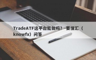 TradeATF这平台能做吗？-要懂汇（knowfx）问答