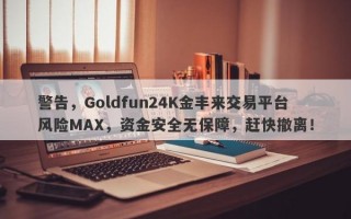 警告，Goldfun24K金丰来交易平台风险MAX，资金安全无保障，赶快撤离！