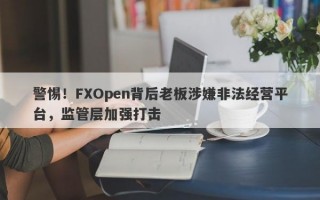 警惕！FXOpen背后老板涉嫌非法经营平台，监管层加强打击