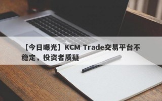 【今日曝光】KCM Trade交易平台不稳定，投资者质疑
