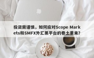 投资需谨慎，如何应对Scope Markets和SMFX外汇黑平台的卷土重来？