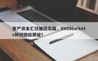 客户资金汇往偏远岛国，GVDMarkets如何回应质疑？