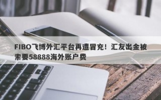 FIBO飞博外汇平台再遭冒充！汇友出金被索要58888海外账户费