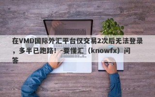 在VMD国际外汇平台仅交易2次后无法登录，多半已跑路！-要懂汇（knowfx）问答