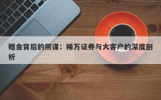 赠金背后的阴谋：稀万证券与大客户的深度剖析