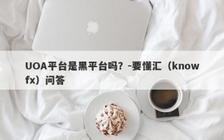 UOA平台是黑平台吗？-要懂汇（knowfx）问答