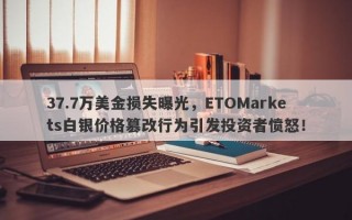 37.7万美金损失曝光，ETOMarkets白银价格篡改行为引发投资者愤怒！