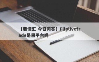 【要懂汇 今日问答】Fliplivetrade是黑平台吗
