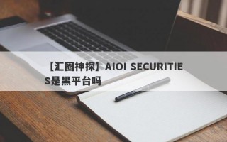 【汇圈神探】AIOI SECURITIES是黑平台吗
