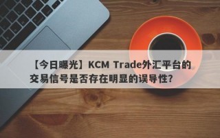 【今日曝光】KCM Trade外汇平台的交易信号是否存在明显的误导性？