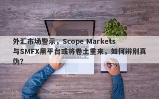 外汇市场警示，Scope Markets与SMFX黑平台或将卷土重来，如何辨别真伪？