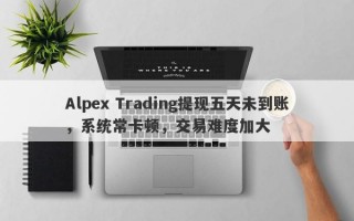 Alpex Trading提现五天未到账，系统常卡顿，交易难度加大