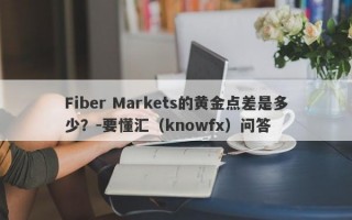 Fiber Markets的黄金点差是多少？-要懂汇（knowfx）问答