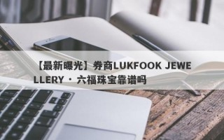 【最新曝光】券商LUKFOOK JEWELLERY · 六福珠宝靠谱吗
