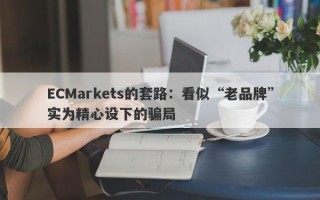 ECMarkets的套路：看似“老品牌”实为精心设下的骗局