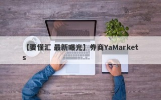 【要懂汇 最新曝光】券商YaMarkets
