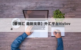 【要懂汇 最新文章】外汇平台Vistova
