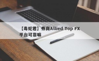 【毒蛇君】券商Allied Top FX平台可靠嘛
