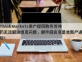 ThinkMarkets用户经历数月等待仍无法解决提现问题，邮件回应竟是关账户通知！