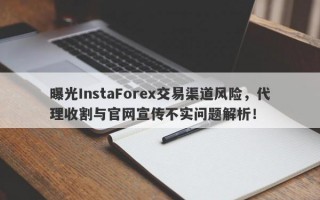 曝光InstaForex交易渠道风险，代理收割与官网宣传不实问题解析！