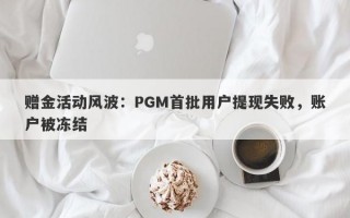 赠金活动风波：PGM首批用户提现失败，账户被冻结