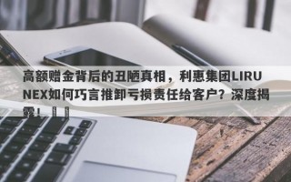 高额赠金背后的丑陋真相，利惠集团LIRUNEX如何巧言推卸亏损责任给客户？深度揭露！​​