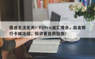 遭遇无法无天！FXPro浦汇爆仓，出金银行卡被冻结，投资者自救指南！