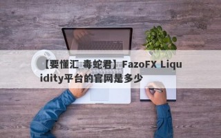 【要懂汇 毒蛇君】FazoFX Liquidity平台的官网是多少
