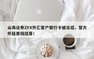 山海证券ZFX外汇客户银行卡被冻结，警方怀疑黑钱结算！