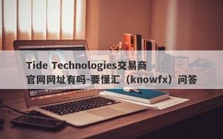 Tide Technologies交易商官网网址有吗-要懂汇（knowfx）问答