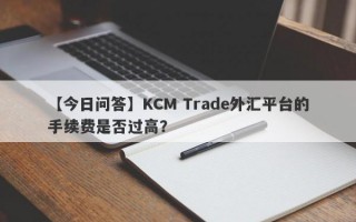 【今日问答】KCM Trade外汇平台的手续费是否过高？