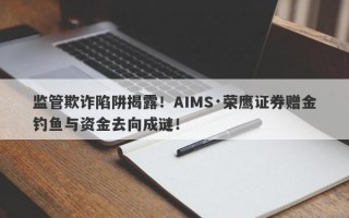 监管欺诈陷阱揭露！AIMS·荣鹰证券赠金钓鱼与资金去向成谜！