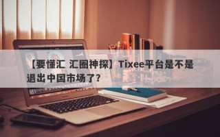 【要懂汇 汇圈神探】Tixee平台是不是退出中国市场了？
