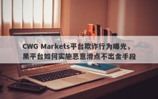 CWG Markets平台欺诈行为曝光，黑平台如何实施恶意滑点不出金手段