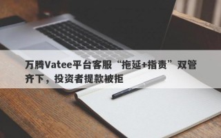 万腾Vatee平台客服“拖延+指责”双管齐下，投资者提款被拒