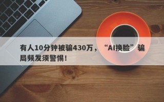 有人10分钟被骗430万，“AI换脸”骗局频发须警惕！